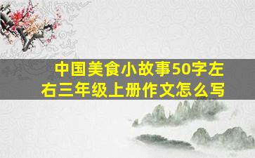 中国美食小故事50字左右三年级上册作文怎么写