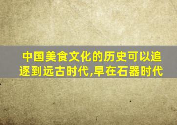 中国美食文化的历史可以追逐到远古时代,早在石器时代