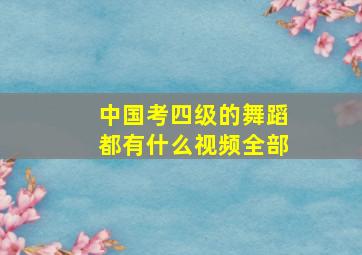 中国考四级的舞蹈都有什么视频全部