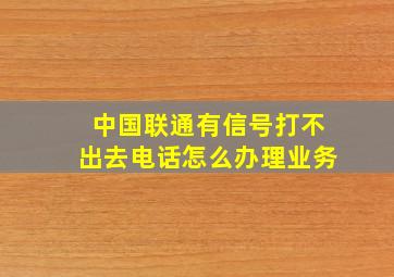 中国联通有信号打不出去电话怎么办理业务