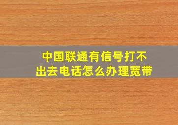 中国联通有信号打不出去电话怎么办理宽带