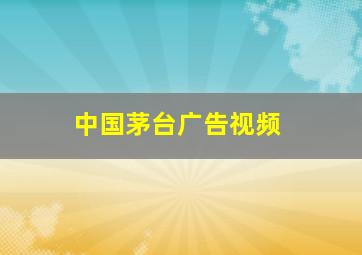 中国茅台广告视频