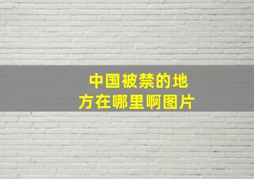 中国被禁的地方在哪里啊图片