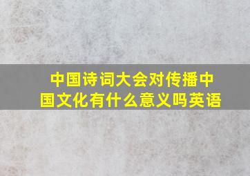 中国诗词大会对传播中国文化有什么意义吗英语