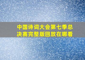 中国诗词大会第七季总决赛完整版回放在哪看