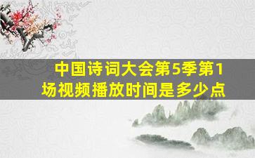 中国诗词大会第5季第1场视频播放时间是多少点