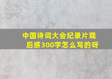 中国诗词大会纪录片观后感300字怎么写的呀