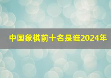 中国象棋前十名是谁2024年