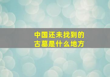 中国还未找到的古墓是什么地方