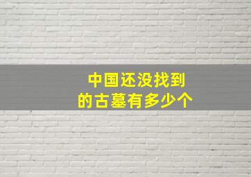 中国还没找到的古墓有多少个