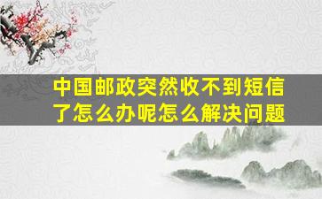 中国邮政突然收不到短信了怎么办呢怎么解决问题