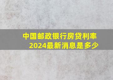 中国邮政银行房贷利率2024最新消息是多少