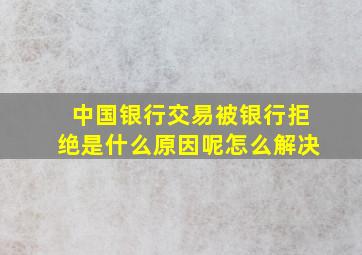 中国银行交易被银行拒绝是什么原因呢怎么解决