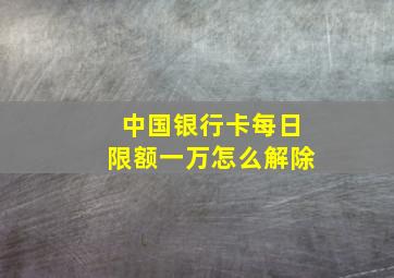 中国银行卡每日限额一万怎么解除