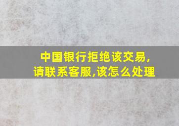 中国银行拒绝该交易,请联系客服,该怎么处理