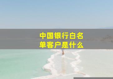 中国银行白名单客户是什么