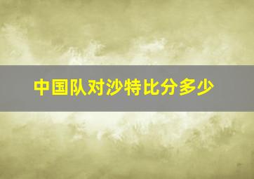 中国队对沙特比分多少