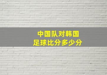 中国队对韩国足球比分多少分