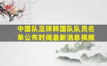 中国队足球韩国队队员名单公布时间最新消息视频