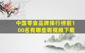 中国零食品牌排行榜前100名有哪些呢视频下载