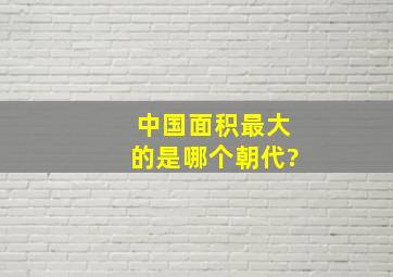 中国面积最大的是哪个朝代?