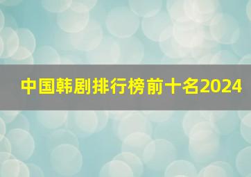 中国韩剧排行榜前十名2024