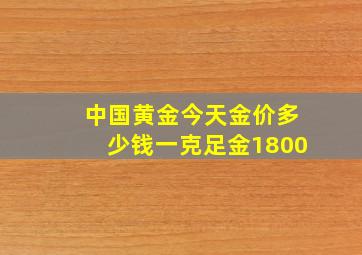 中国黄金今天金价多少钱一克足金1800