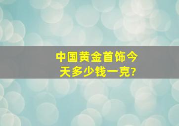 中国黄金首饰今天多少钱一克?