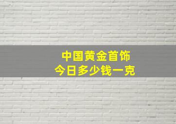 中国黄金首饰今日多少钱一克