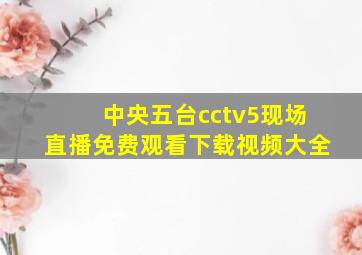 中央五台cctv5现场直播免费观看下载视频大全