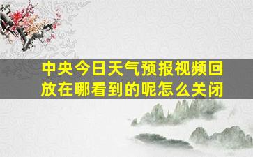 中央今日天气预报视频回放在哪看到的呢怎么关闭