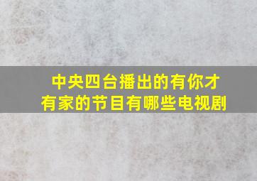 中央四台播出的有你才有家的节目有哪些电视剧