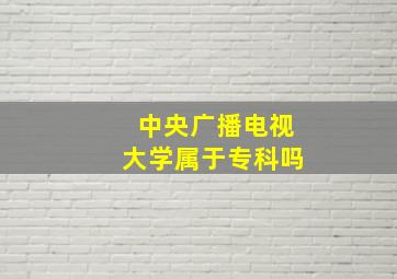 中央广播电视大学属于专科吗