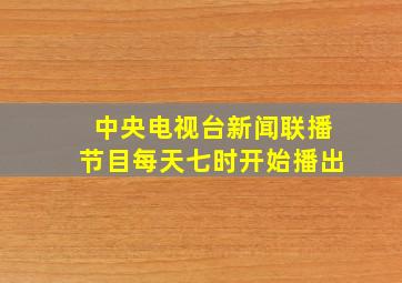 中央电视台新闻联播节目每天七时开始播出