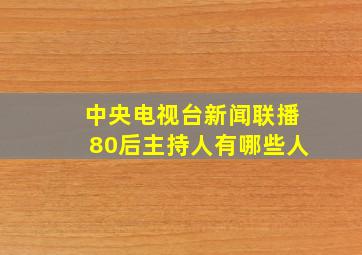 中央电视台新闻联播80后主持人有哪些人