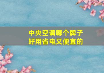 中央空调哪个牌子好用省电又便宜的