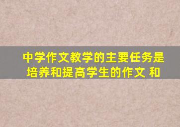 中学作文教学的主要任务是培养和提高学生的作文 和