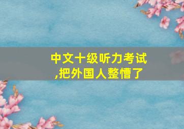 中文十级听力考试,把外国人整慒了