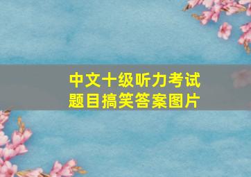 中文十级听力考试题目搞笑答案图片