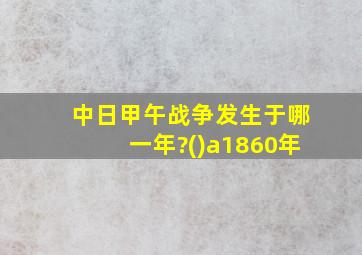 中日甲午战争发生于哪一年?()a1860年