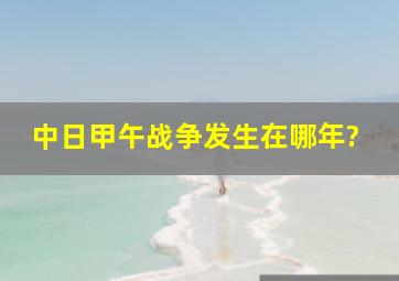 中日甲午战争发生在哪年?