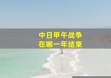 中日甲午战争在哪一年结束