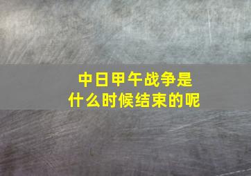 中日甲午战争是什么时候结束的呢