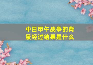 中日甲午战争的背景经过结果是什么