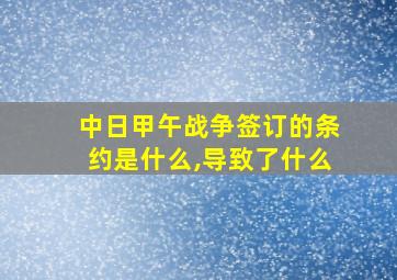 中日甲午战争签订的条约是什么,导致了什么