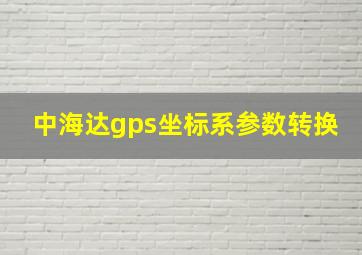 中海达gps坐标系参数转换