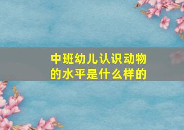 中班幼儿认识动物的水平是什么样的