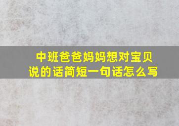 中班爸爸妈妈想对宝贝说的话简短一句话怎么写