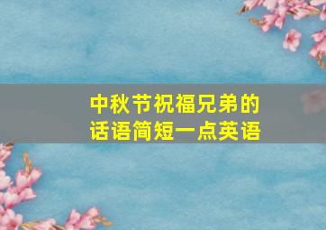 中秋节祝福兄弟的话语简短一点英语