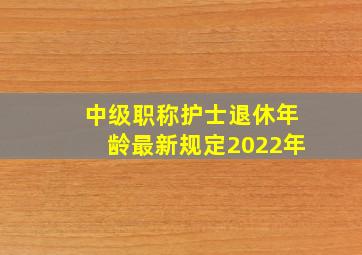 中级职称护士退休年龄最新规定2022年